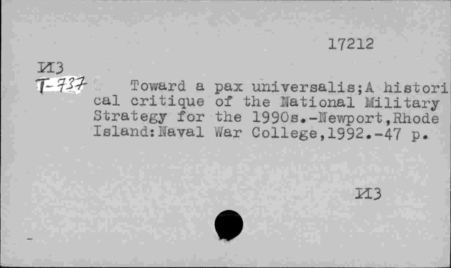 ﻿17212
M3
7- 7^ Toward a pax universalis;A histori cal critique of the National Military Strategy for the 1990s.-Newport»Rhode Island:Naval War College,1992.-47 p.
M3